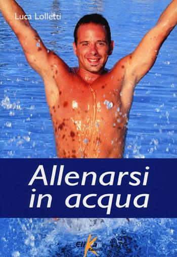 Allenarsi in acqua. esercizi, metodologie e programmi di lavoro per il fitness e il training in acqua - Luca Lolletti - Libro Elika 2013, Fitness style | Libraccio.it