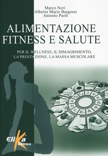 Alimentazione, fitness e salute. Per il wellness, il dimagrimento, la prestazione, la massa muscolare - Marco Neri, Alberto Bargossi, Antonio Paoli - Libro Elika 2013, I grandi manuali dello sport | Libraccio.it