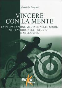 Vincere con la mente. La preparazione mentale nello sport, nel lavoro, nello studio e nella vita - Graziella Dragoni - Libro Elika 2014 | Libraccio.it