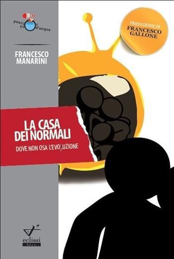 La casa dei normali. Dove non osa l'evoluzione - Francesco Manarini - Libro Eclissi 2013, Pesci fuor d'acqua | Libraccio.it