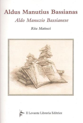 Aldus Manutius Bassianas-Aldo Manunzio Bassianese - Rita Mattocci - Libro Il Levante 2015, Saggi | Libraccio.it