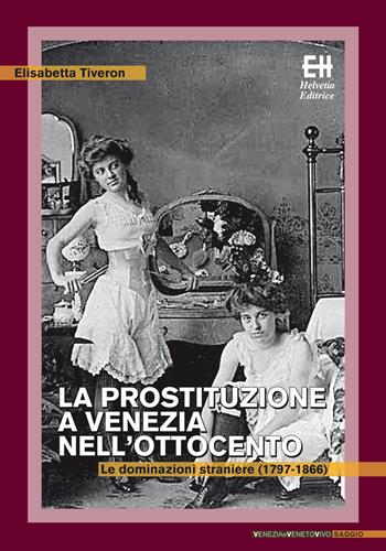 La prostituzione a Venezia nell'Ottocento. Le dominazioni straniere (1797-1866) - Elisabetta Tiveron - Libro Helvetia 2015, Venezia e Veneto vivo | Libraccio.it