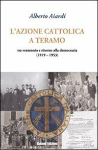 L' Azione Cattolica a Teramo. Tra ventennio e ritorno alla democrazia - Alberto Aiardi - Libro Galaad Edizioni 2011 | Libraccio.it