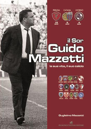 Il Sor Guido Mazzetti la sua vita il suo calcio - Giglielmo Mazzetti - Libro Tozzuolo 2015 | Libraccio.it