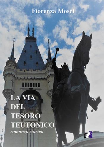 La via del tesoro teutonico - Fiorenza Mosci - Libro Francesco Tozzuolo Editore 2018 | Libraccio.it