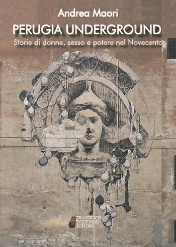 Perugia underground. Storie di donne, sesso e potere nel Novecento - Andrea Maori - Libro Francesco Tozzuolo Editore 2018 | Libraccio.it