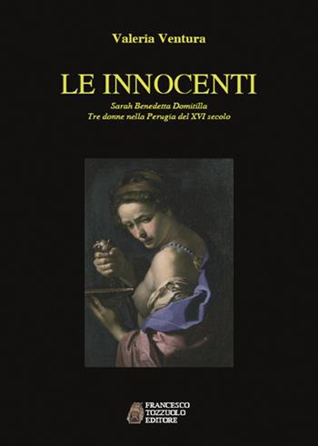 Le innocenti. Sarah, Benedetta, Domitilla. Tre donne nella Perugia del XVI secolo - Valeria Ventura - Libro Francesco Tozzuolo Editore 2018 | Libraccio.it