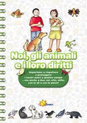 Noi, gli animali e i loro diritti. Impariamo a rispettare e proteggere i nostri amici a quattro zampe… ma anche a due, sei, otto, mille, con le ali o con le pinne. Ediz. illustrata