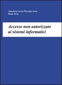 Accesso non autorizzato ai sistemi informatici - Anastasia L. Principia Iorio, Paolo Iorio - Libro Universitalia 2008 | Libraccio.it