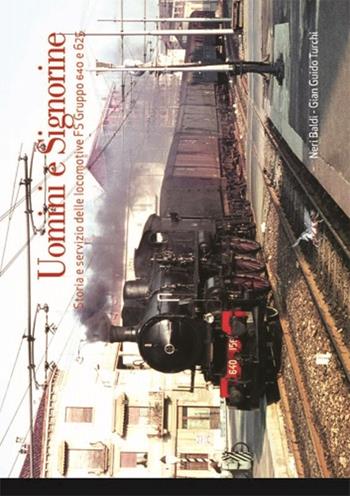 Uomini e signorine. Storia e servizio delle locomotive FS Gruppo 640 e 625. Ediz. illustrata - Neri Baldi, Gian Guido Turchi - Libro Pegaso (Firenze) 2015 | Libraccio.it