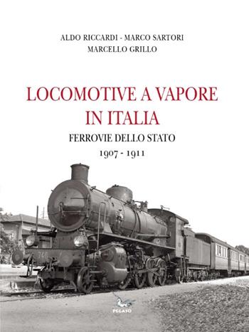 Locomotive a vapore in Italia. Ferrovie della Stato 1907-1911 - Aldo Riccardi, Marco Sartori, Marcello Grillo - Libro Pegaso (Firenze) 2015 | Libraccio.it
