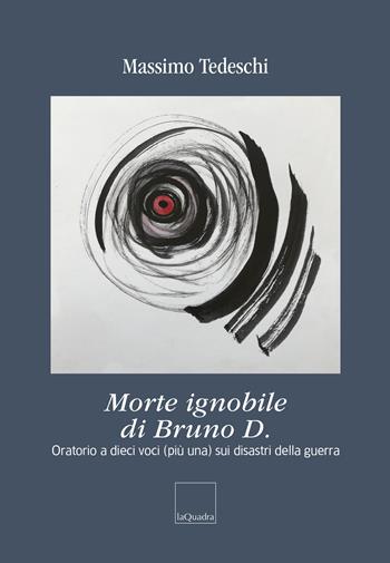 Morte ignobile di Bruno D. Oratorio a dieci voci (più una) sui disastri della guerra - Massimo Tedeschi - Libro La Quadra 2024 | Libraccio.it