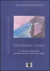 Un' esistenza murata. La riforma psichiatrica attraverso la vita e l'arte di un uomo - Anna Ferruta, Paola Zanotti - Libro Antigone 2007, Mente e coscienza | Libraccio.it