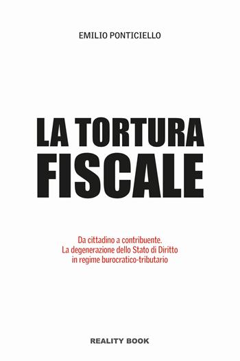 Tortura fiscale. Da cittadino a contribuente. La degenerazione dello Stato di Diritto in regime burocratico-tributario - Emilio Ponticiello - Libro Reality Book 2019, Reference | Libraccio.it