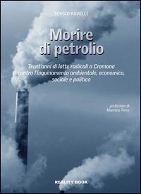 Morire di petrolio. Trent'anni di lotte radicali a Cremona contro l'inquinamento ambientale, economico, sociale e politico - Sergio Ravelli - Libro Reality Book 2014, Reference | Libraccio.it