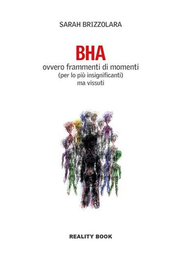 BHA. Ovvero frammenti di momenti (per lo più insignificanti) ma vissuti - Sarah Brizzolara - Libro Reality Book 2022, Controluce | Libraccio.it