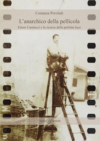 L' anarchico della pellicola. Ettore Catalucci e la ricerca della perfetta luce - Costanza Previtali - Libro Teseo Editore 2021 | Libraccio.it