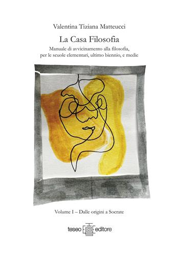 La casa filosofia. Manuale di avvicinamento alla filosofia, per le scuole elementari, ultimo biennio, e medie. Vol. 1: Dalle origini a Socrate. - Valentina Tiziana Matteucci - Libro Teseo Editore 2022 | Libraccio.it
