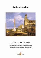 Lo scettro e la tiara. Potere temporale e territorio pontificio. La «Questione romana» (1861-1870)