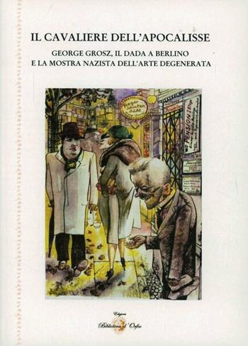 Il cavaliere dell'Apocalisse. George Grosz, il Dada a Berlino e la mostra nazista dell'arte degenerata  - Libro Biblioteca d'Orfeo 2012, Biblioteca delle avanguardie | Libraccio.it
