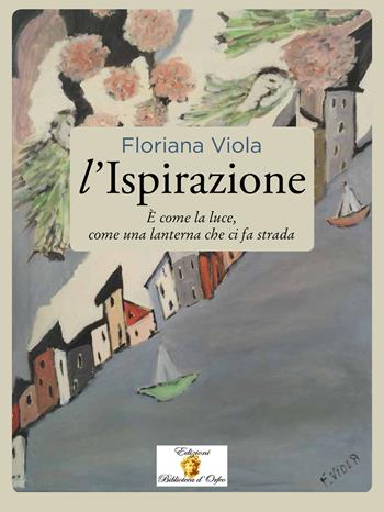 L' ispirazione. È come la luce, come una lanterna che ci fa strada - Floriana Viola - Libro Biblioteca d'Orfeo 2017, Simbolica | Libraccio.it