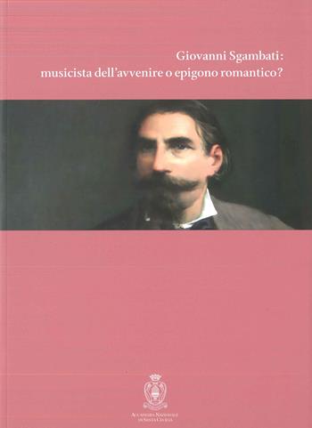 Giovanni Sgambati: musicista dell'avvenire o epigono romantico?  - Libro Accademia Nazionale di Santa Cecilia 2018, L' arte armonica. Serie III | Libraccio.it