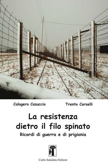La resistenza dietro il filo spinato. Ricordi di guerra e di prigionia - Calogero Casuccio, Trento Corselli - Libro Carlo Saladino Editore 2016 | Libraccio.it