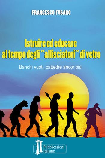 Istruire ed educare al tempo degli «allisciatori» di vetro. Banchi vuoti, cattedre ancor più - Francesco Fusaro - Libro Pubblicazioni Italiane 2018 | Libraccio.it