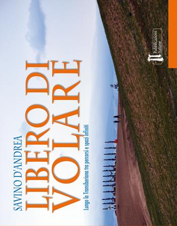 Libero di volare. Lungo la Transiberiana tra percorsi e spazi infiniti - Savino D'Andrea - Libro Pubblicazioni Italiane 2017 | Libraccio.it