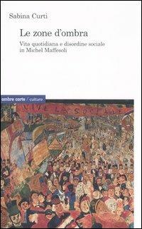 Le zone d'ombra. Vita quotidiana e disordine sociale in Michel Maffesoli - Sabina Curti - Libro Ombre Corte 2007, Culture | Libraccio.it