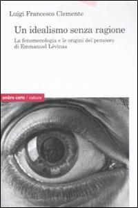 Un idealismo senza ragione. La fenomenologia e le origini del pensiero di Emmanuel Lévinas - Luigi Francesco Clemente - Libro Ombre Corte 2008, Culture | Libraccio.it