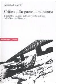 Critica alla guerra umanitaria. Il dibattito italiano sull'intervento militare della Nato nei Balcani - Alberto Castelli - Libro Ombre Corte 2009, Culture | Libraccio.it