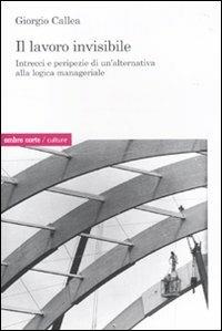 Il lavoro invisibile. Intrecci e peripezie di un'alternativa alla logica manageriale - Giorgio Callea - Libro Ombre Corte 2010, Culture | Libraccio.it