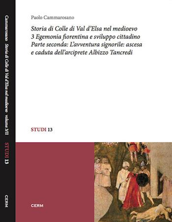 Storia di Colle di Val d'Elsa nel Medioevo. Vol. 3/2: Egemonia fiorentina e sviluppo cittadino. L'avventura signorile: ascesa e caduta dell'arciprete Albizzo Tancredi - Paolo Cammarosano - Libro CERM 2015, Studi | Libraccio.it