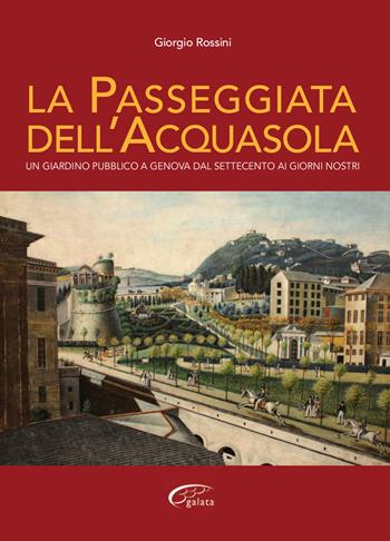 La passeggiata dell'Acquasola. Un giardino pubblico a Genova dal Settecento ai giorni nostri - Giorgio Rossini - Libro Galata 2019 | Libraccio.it