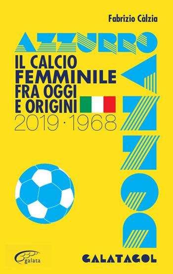 Azzurro donna. Il calcio femminile fra oggi e origini. 2019-1968 - Fabrizio Calzia - Libro Galata 2019, Galatagol | Libraccio.it
