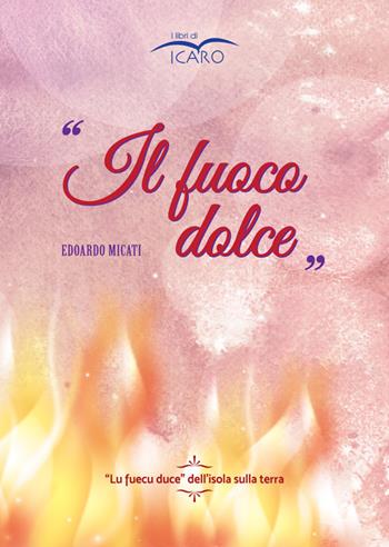 ll fuoco dolce. «Lu fuecu duce» dell'isola sulla terra - Edoardo Micati - Libro I Libri di Icaro 2017 | Libraccio.it