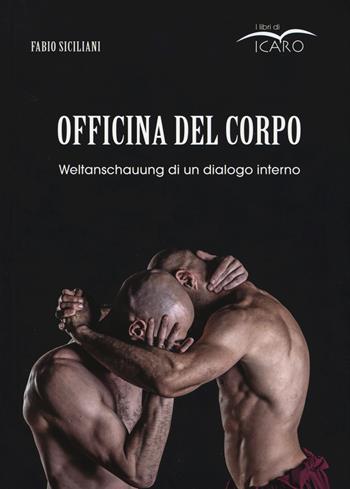 Officina del corpo. Weltanschauung di un dialogo interno - Fabio Siciliani - Libro I Libri di Icaro 2017 | Libraccio.it