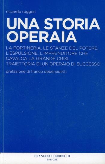 Una storia operaia. La portineria, le stanze del potere, l'espulsione, l'imprenditore che cavalca la grande crisi: traiettoria di un operaio di successo - Riccardo Ruggeri - Libro Brioschi 2009 | Libraccio.it