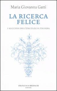 La ricerca felice. I successi dell'oncologia italiana - M. Giovanna Gatti - Libro Brioschi 2010 | Libraccio.it