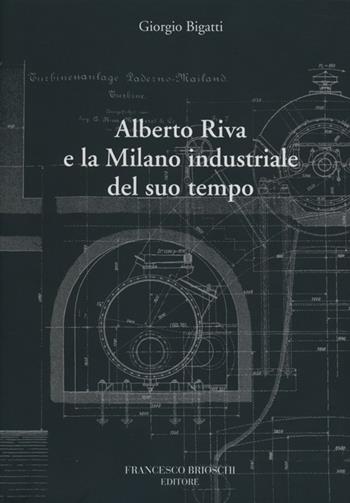 Alberto Riva e la Milano nindustriale del suo tempo - Giorgio Bigatti - Libro Brioschi 2013 | Libraccio.it