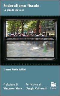 Federalismo fiscale. La grande illusione - Ernesto M. Ruffini - Libro Novecento Media 2010, I vagoni | Libraccio.it