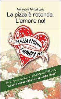 La pizza è rotonda. L'amore no! Come scoprire le capacità amatorie di un pretendente facendosi invitare a mangiarce una pizza - Francesca Ferreri Luna - Libro Damster 2009 | Libraccio.it