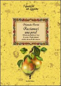 Facciamoci una pera! Il frutto più duttile per l'uso in cucina. Dagli antipasti ai dolci, dai succhi alle conserve - Manuela Fiorini - Libro Damster 2012, Quaderni del loggione. Libri golosi palati intelligenti | Libraccio.it