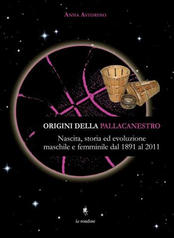 Origini della pallacanestro. Nascita, storia ed evoluzioni maschile e femminile dal 1891 al 2011 - Anna Astorino - Libro La Rondine Edizioni 2012 | Libraccio.it