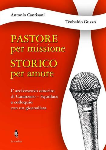 Pastore per missione. Storico per amore. L'arcivesco emerito di Catanzaro-Squillace a colloquio con un giornalista - Antonio Cantisani, Teobaldo Guzzo - Libro La Rondine Edizioni 2012 | Libraccio.it