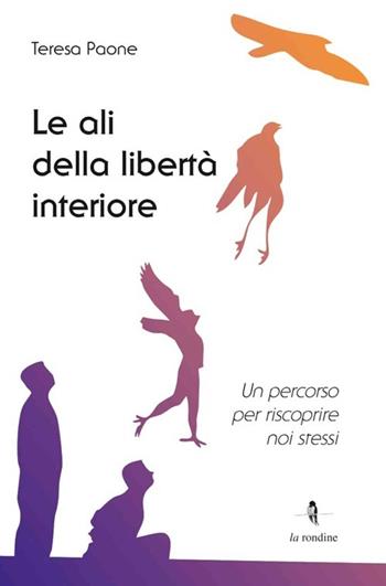 Le ali della libertà interiore. Un percorso per riscoprire noi stessi - Teresa Paone - Libro La Rondine Edizioni 2013 | Libraccio.it