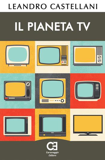 Il pianeta TV - Leandro Castellani - Libro Caravaggio Editore 2017 | Libraccio.it