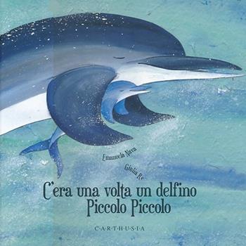 C'era una volta un delfino Piccolo Piccolo. Ediz. illustrata - Emanuela Nava, Giulia Re - Libro Carthusia 2013, Storie al quadrato | Libraccio.it