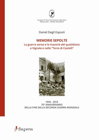 Memorie sepolte. La guerra aerea e le macerie del quotidiano a Vignola e nelle «Terre di Castelli» - Daniel Degli Esposti - Libro Dupress 2015 | Libraccio.it